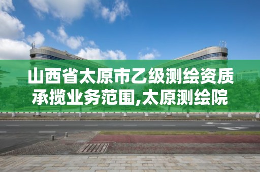 山西省太原市乙级测绘资质承揽业务范围,太原测绘院。