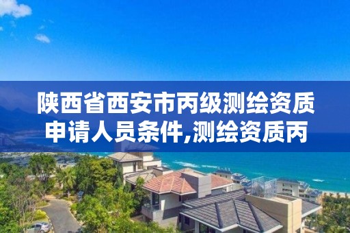 陕西省西安市丙级测绘资质申请人员条件,测绘资质丙级申报条件。