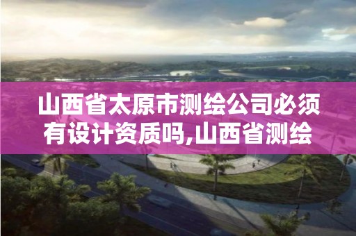 山西省太原市测绘公司必须有设计资质吗,山西省测绘资质延期公告。