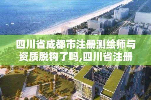 四川省成都市注册测绘师与资质脱钩了吗,四川省注册测绘师领证。