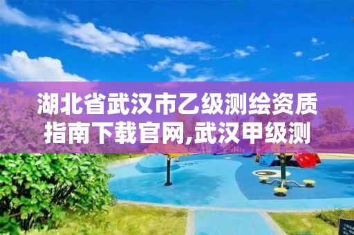 湖北省武汉市乙级测绘资质指南下载官网,武汉甲级测绘单位。