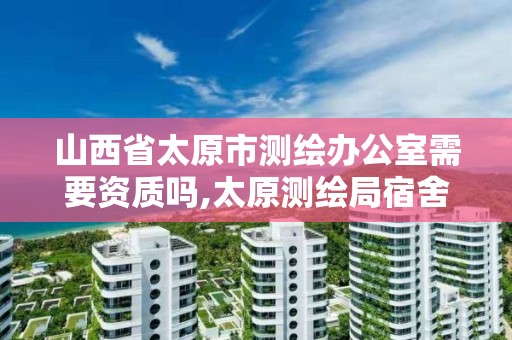 山西省太原市测绘办公室需要资质吗,太原测绘局宿舍。