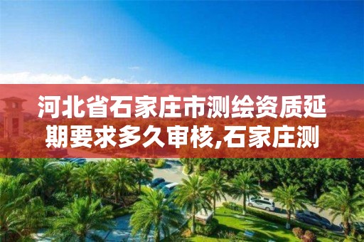 河北省石家庄市测绘资质延期要求多久审核,石家庄测绘资质代办。