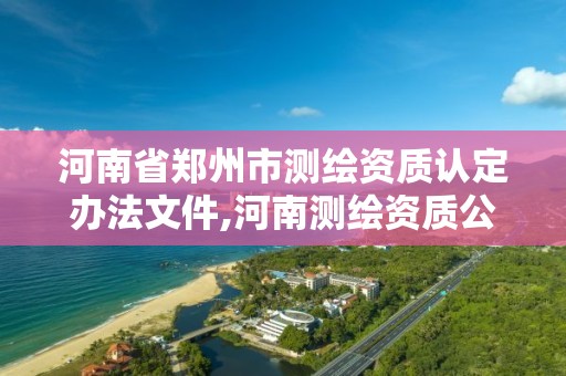 河南省郑州市测绘资质认定办法文件,河南测绘资质公示。