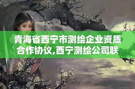 青海省西宁市测绘企业资质合作协议,西宁测绘公司联系方式。