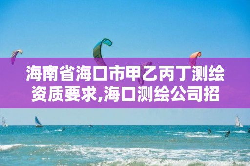 海南省海口市甲乙丙丁测绘资质要求,海口测绘公司招聘。