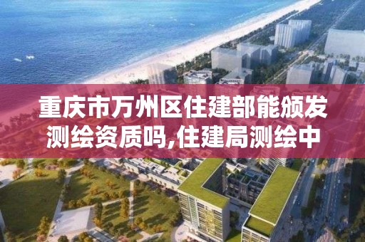 重庆市万州区住建部能颁发测绘资质吗,住建局测绘中心。