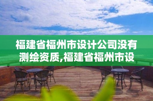 福建省福州市设计公司没有测绘资质,福建省福州市设计公司没有测绘资质怎么办。