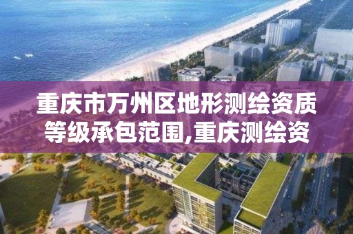 重庆市万州区地形测绘资质等级承包范围,重庆测绘资质如何办理。