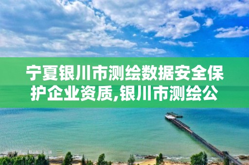 宁夏银川市测绘数据安全保护企业资质,银川市测绘公司电话。