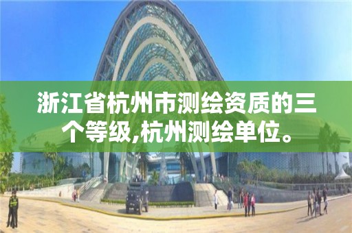 浙江省杭州市测绘资质的三个等级,杭州测绘单位。