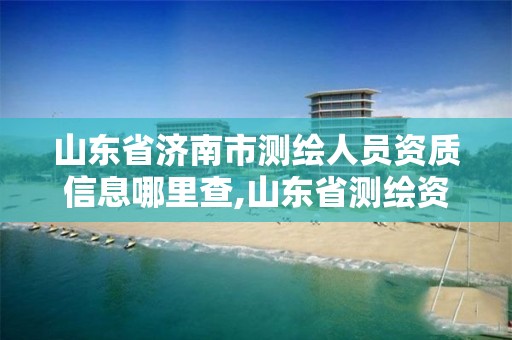 山东省济南市测绘人员资质信息哪里查,山东省测绘资质专用章图片。