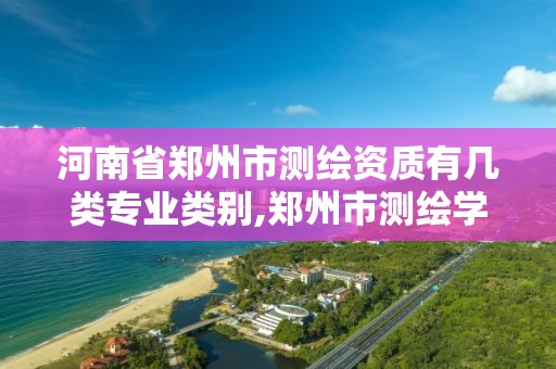 河南省郑州市测绘资质有几类专业类别,郑州市测绘学校2021招生简章。