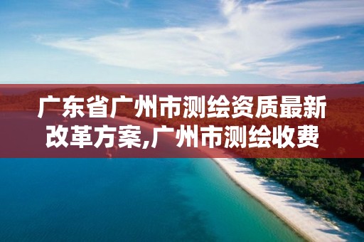 广东省广州市测绘资质最新改革方案,广州市测绘收费标准。