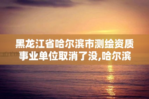 黑龙江省哈尔滨市测绘资质事业单位取消了没,哈尔滨测绘招聘。