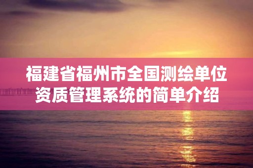 福建省福州市全国测绘单位资质管理系统的简单介绍