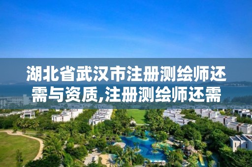 湖北省武汉市注册测绘师还需与资质,注册测绘师还需要注册吗。