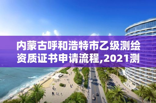 内蒙古呼和浩特市乙级测绘资质证书申请流程,2021测绘资质乙级人员要求。