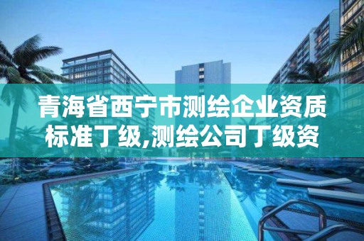 青海省西宁市测绘企业资质标准丁级,测绘公司丁级资质。