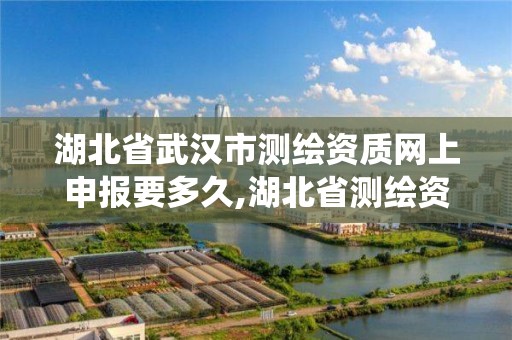 湖北省武汉市测绘资质网上申报要多久,湖北省测绘资质管理系统。