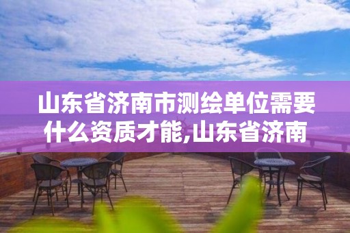 山东省济南市测绘单位需要什么资质才能,山东省济南市测绘单位需要什么资质才能进。