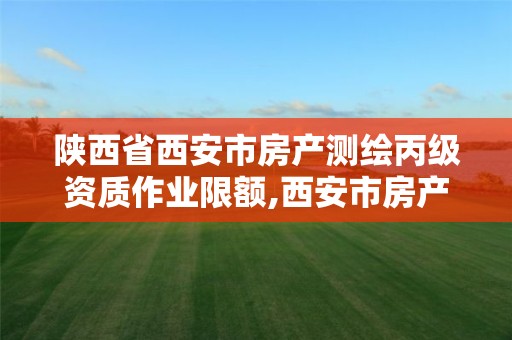 陕西省西安市房产测绘丙级资质作业限额,西安市房产测绘实施细则。