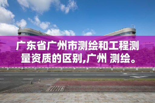 广东省广州市测绘和工程测量资质的区别,广州 测绘。