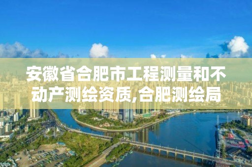 安徽省合肥市工程测量和不动产测绘资质,合肥测绘局。