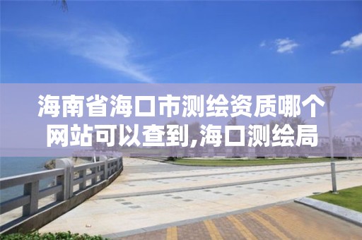 海南省海口市测绘资质哪个网站可以查到,海口测绘局。