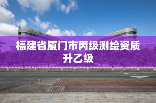 福建省厦门市丙级测绘资质升乙级