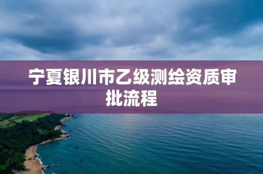 宁夏银川市乙级测绘资质审批流程