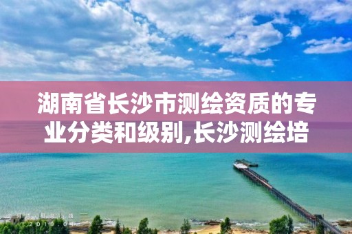 湖南省长沙市测绘资质的专业分类和级别,长沙测绘培训学校。