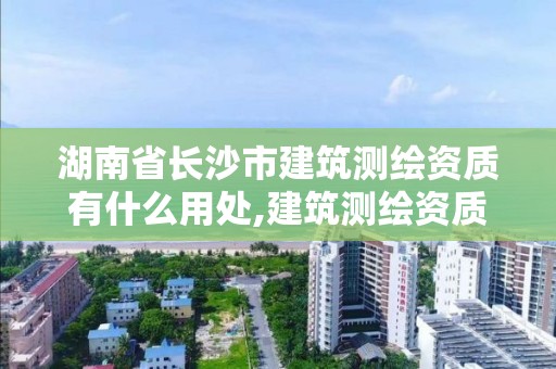 湖南省长沙市建筑测绘资质有什么用处,建筑测绘资质的标准。