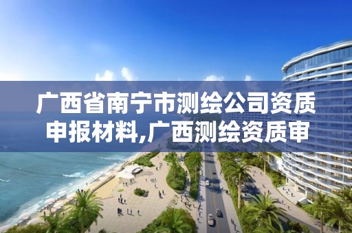 广西省南宁市测绘公司资质申报材料,广西测绘资质审批和服务。