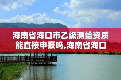 海南省海口市乙级测绘资质能直接申报吗,海南省海口市乙级测绘资质能直接申报吗多少钱。