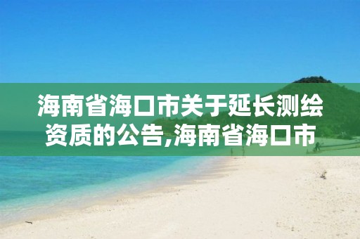 海南省海口市关于延长测绘资质的公告,海南省海口市关于延长测绘资质的公告公示。