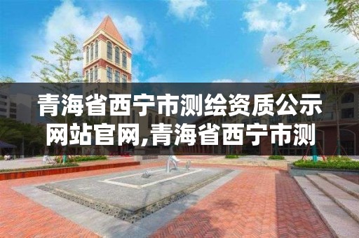 青海省西宁市测绘资质公示网站官网,青海省西宁市测绘院。