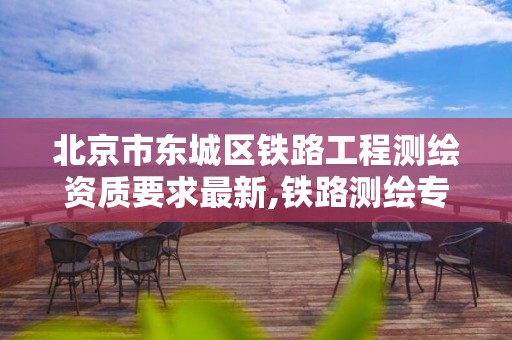 北京市东城区铁路工程测绘资质要求最新,铁路测绘专业是干什么的。