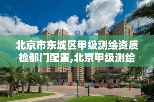 北京市东城区甲级测绘资质检部门配置,北京甲级测绘公司。