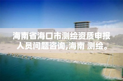 海南省海口市测绘资质申报人员问题咨询,海南 测绘。