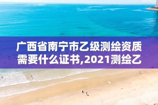 广西省南宁市乙级测绘资质需要什么证书,2021测绘乙级资质要求。