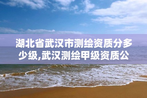 湖北省武汉市测绘资质分多少级,武汉测绘甲级资质公司。