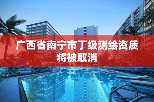 广西省南宁市丁级测绘资质将被取消