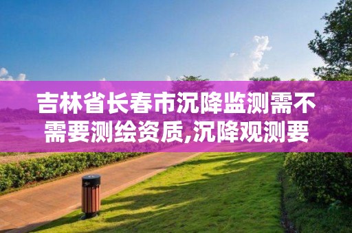 吉林省长春市沉降监测需不需要测绘资质,沉降观测要什么资质。