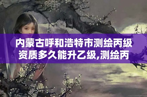 内蒙古呼和浩特市测绘丙级资质多久能升乙级,测绘丙级资质证书。