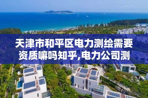 天津市和平区电力测绘需要资质嘛吗知乎,电力公司测绘辛苦吗。