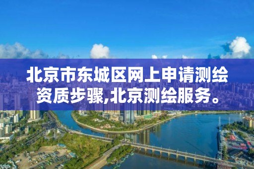 北京市东城区网上申请测绘资质步骤,北京测绘服务。