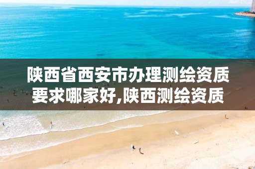 陕西省西安市办理测绘资质要求哪家好,陕西测绘资质单位名单。