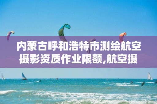 内蒙古呼和浩特市测绘航空摄影资质作业限额,航空摄影测绘职业资格等级证书。