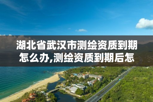 湖北省武汉市测绘资质到期怎么办,测绘资质到期后怎么续期?。